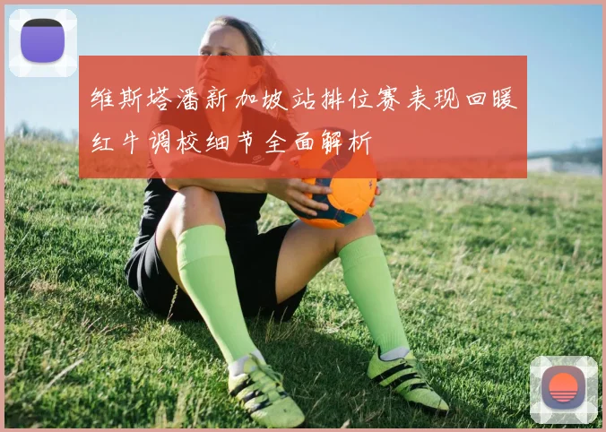 维斯塔潘新加坡站排位赛表现回暖红牛调校细节全面解析