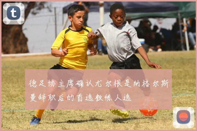 德足协主席确认尤尔根是纳格尔斯曼辞职后的首选教练人选