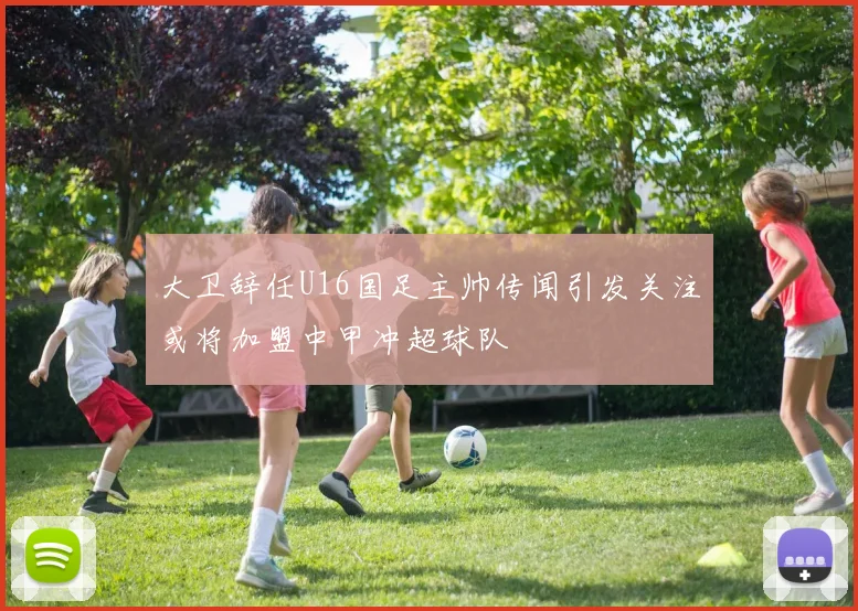 大卫辞任U16国足主帅传闻引发关注或将加盟中甲冲超球队