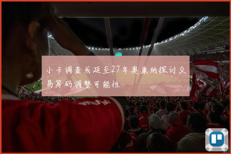 小卡调查或延至27年奥康纳探讨交易筹码调整可能性